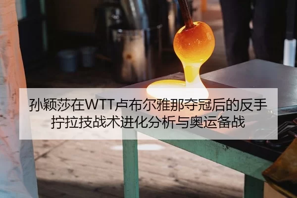 孙颖莎在WTT卢布尔雅那夺冠后的反手拧拉技战术进化分析与奥运备战
