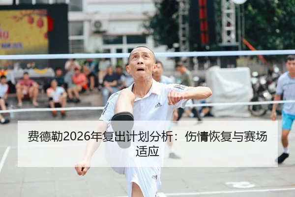 费德勒2026年复出计划分析：伤情恢复与赛场适应