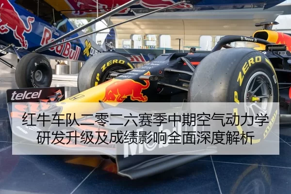 红牛车队二零二六赛季中期空气动力学研发升级及成绩影响全面深度解析