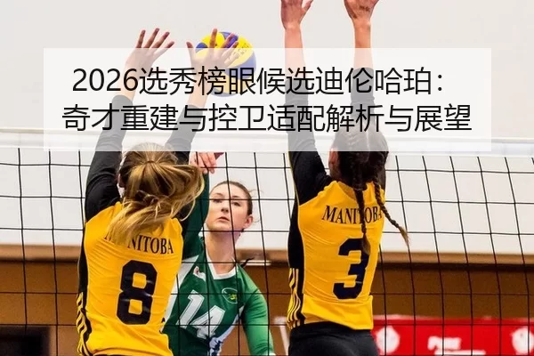 2026选秀榜眼候选迪伦哈珀：奇才重建与控卫适配解析与展望