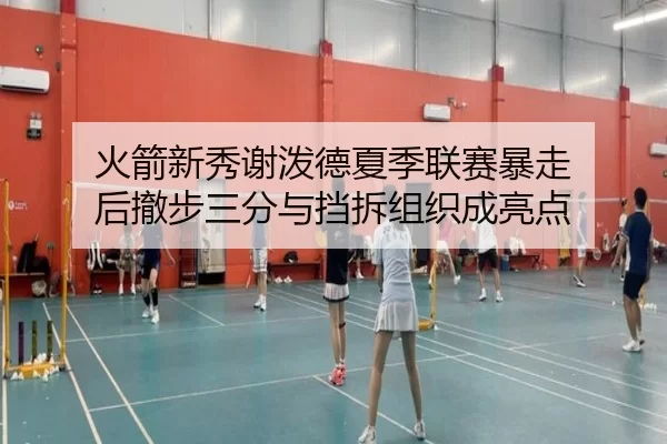 火箭新秀谢泼德夏季联赛暴走 后撤步三分与挡拆组织成亮点