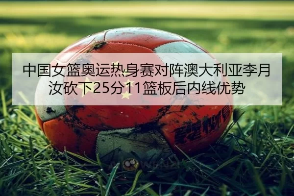 中国女篮奥运热身赛对阵澳大利亚李月汝砍下25分11篮板后内线优势